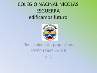 COLEGIO NACINAL NICOLAS
       ESGUERRA
    edificamos futuro



  Tema: ejercicios propuestos
     JOSEPH DIAZ cod: 8
              806
 