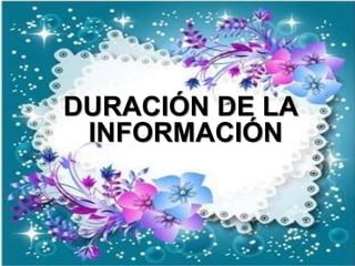 DURACIÓN DE LA
INFORMACIÓN
 