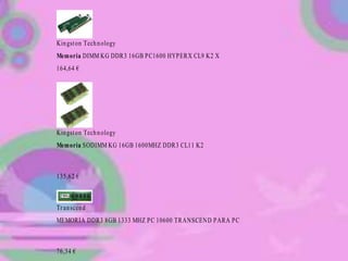 Kingston Technology
Memoria DIMM KG DDR3 16GB PC1600 HYPERX CL9 K2 X
164,64 €
Kingston Technology
Memoria SODIMM KG 16GB 1600MHZ DDR3 CL11 K2
135,62 €
Tr anscend
MEMORIA DDR3 8GB 1333 MHZ PC 10600 TRANSCEND PARA PC
76,34 €
 