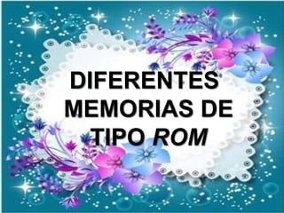 DIFERENTES
MEMORIAS DE
TIPO ROM
 