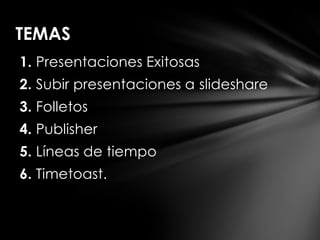TEMAS
1. Presentaciones Exitosas
2. Subir presentaciones a slideshare
3. Folletos
4. Publisher
5. Líneas de tiempo
6. Timetoast.
 