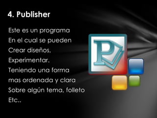4. Publisher
Este es un programa
En el cual se pueden
Crear diseños,
Experimentar.
Teniendo una forma
mas ordenada y clara
Sobre algún tema, folleto
Etc..
 