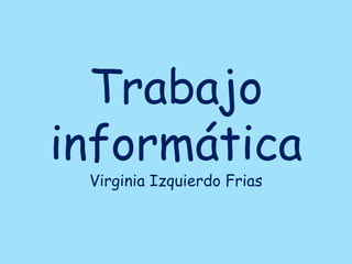 Trabajo
informática
 Virginia Izquierdo Frias
 