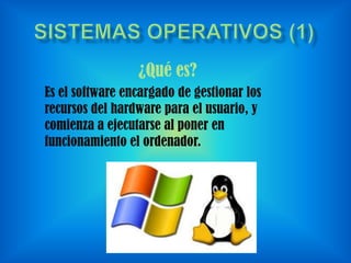 ¿Qué es?
Es el software encargado de gestionar los
recursos del hardware para el usuario, y
comienza a ejecutarse al poner en
funcionamiento el ordenador.

 