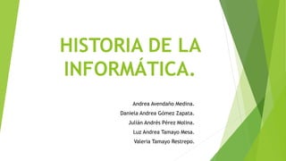 HISTORIA DE LA
INFORMÁTICA.
Andrea Avendaño Medina.
Daniela Andrea Gómez Zapata.
Julián Andrés Pérez Molina.
Luz Andrea Tamayo Mesa.
Valeria Tamayo Restrepo.

 