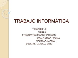 TRABAJO INFORMÁTICA
TEMA:WEB 1.0
WEB 2.0
INTEGRANTES: DÉVAKY GALLEGOS
DAYANA CHELA ROSILLO
GABRIELA ÁLVAREZ
DOCENTE: MARCELO BAÑO
 