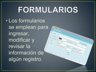 • Los formularios 
se emplean para 
ingresar, 
modificar y 
revisar la 
información de 
algún registro. 
 