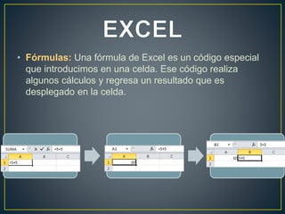 • Fórmulas: Una fórmula de Excel es un código especial 
que introducimos en una celda. Ese código realiza 
algunos cálculos y regresa un resultado que es 
desplegado en la celda. 
 