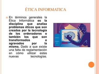 ÉTICA INFORMATICA
 En términos generales la
Ética Informática es la
disciplina que analiza
problemas éticos que son
cread...