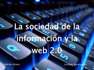 La sociedad de la
información y la
web 2.0
Adrián Arana Lourdes Borreguero
 