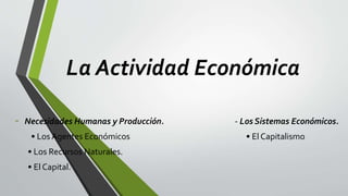 La Actividad Económica
- Necesidades Humanas y Producción. - Los Sistemas Económicos.
• Los Agentes Económicos • El Capitalismo
• Los Recursos Naturales.
• El Capital.
 