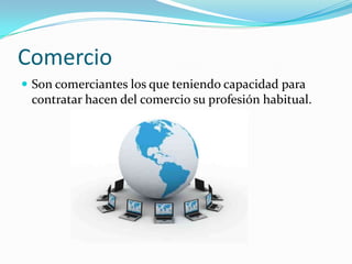 Comercio
 Son comerciantes los que teniendo capacidad para
 contratar hacen del comercio su profesión habitual.
 