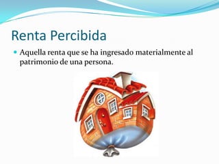 Renta Percibida
 Aquella renta que se ha ingresado materialmente al
 patrimonio de una persona.
 