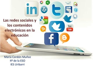 Las redes sociales y
los contenidos
electrónicos en la
educación

María Cordón Muñoz
4º de la ESO
IES Uribarri

 