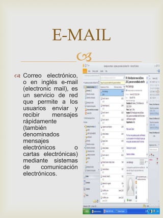 E-MAIL
                
 Correo electrónico,
  o en inglés e-mail
  (electronic mail), es
  un servicio de red
  que permite a los
  usuarios enviar y
  recibir    mensajes
  rápidamente
  (también
  denominados
  mensajes
  electrónicos        o
  cartas electrónicas)
  mediante sistemas
  de      comunicación
  electrónicos.
 