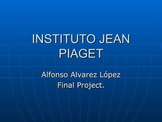 INSTITUTO JEAN PIAGET Alfonso Alvarez López Final Project. 