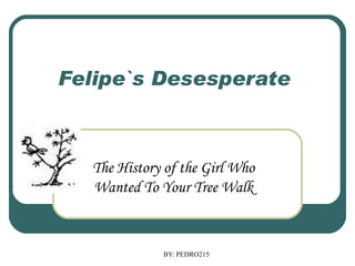 Felipe`s Desesperate  The History of the Girl Who Wanted To Your Tree Walk 