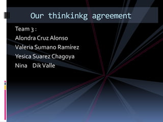 Team 3 : Alondra Cruz Alonso  Valeria Sumano Ramírez  Yesica Suarez Chagoya Nina    Dik Valle 	Our thinkinkg agreement 