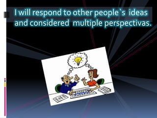I will respond to other people`s  ideas and considered  multiple perspectivas.