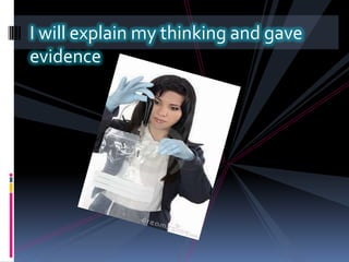 I will explain my thinking and gave evidence