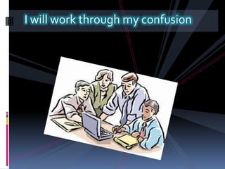 I will work through my confusion