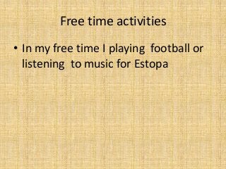 Free time activities
• In my free time I playing football or
listening to music for Estopa
 