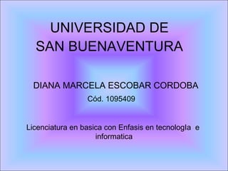 UNIVERSIDAD DE  SAN BUENAVENTURA  DIANA MARCELA ESCOBAR CORDOBA Licenciatura en basica con Enfasis en tecnologIa  e  informatica Cód. 1095409 