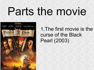 Parts the movie 
1.The first movie is the 
curse of the Black 
Pearl (2003) 
 