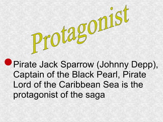 Pirate Jack Sparrow (Johnny Depp), 
Captain of the Black Pearl, Pirate 
Lord of the Caribbean Sea is the 
protagonist of the saga 
 