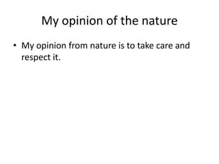 My opinion of the nature
• My opinion from nature is to take care and
respect it.
 