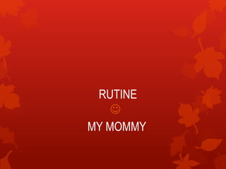 RUTINE

MY MOMMY
 