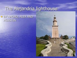 The Alejandria lighthouse
• BY NACHO, ALEX AND
 AGUSTIN
 