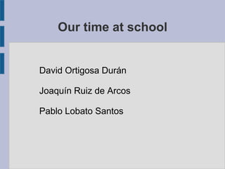 Our time at school
David Ortigosa Durán
Joaquín Ruiz de Arcos
Pablo Lobato Santos
 