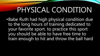 PHYSICAL CONDITION
•Babe Ruth had high physical condition due
to the long hours of training dedicated to
your favorite sport. to practice this sport
you should be able to have free time to
train enough to hit and throw the ball hard
 