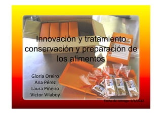 Innovación y tratamiento
conservación y preparación de
        los alimentos
 Gloria Oreiro
   Ana Pérez
 Laura Piñeiro
 Víctor Vilaboy
                    Fecha de entrega: 5/5/2012
 
