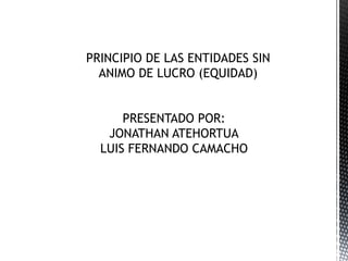 PRINCIPIO DE LAS ENTIDADES SIN ANIMO DE LUCRO (EQUIDAD) PRESENTADO POR: JONATHAN ATEHORTUA LUIS FERNANDO CAMACHO 