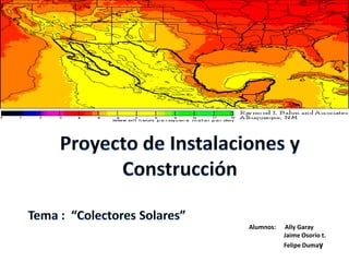 Proyecto de Instalaciones y Construcción Tema :  “Colectores Solares” Alumnos:      Ally Garay Jaime Osorio t. Felipe Dumay 