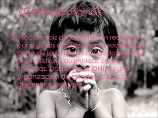 Nació a raíz de la invitación recibida por algunas organizaciones sociales por parte de la ONU en la década de 1960, para asistir sus asambleas como invitadas. Dado que la ONU es una organización de estados se buscó diferenciar los niveles. 