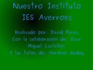 Nuestro Instituto IES Averroes Realizado por: David Pérez Con la colaboración de: Juan Miguel Castellón Y las fotos de: Abraham Godoy 
