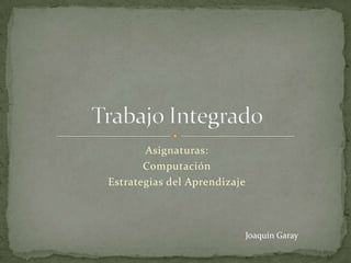 Asignaturas:  Computación Estrategias del Aprendizaje Trabajo Integrado Joaquín Garay 