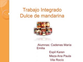 Trabajo Integrado
Dulce de mandarina




      •Alumnas:   Cadenas María
      Emilia
      •        Espil Karen
      •        Meza Ana Paula
      •        Vila Rocío
 