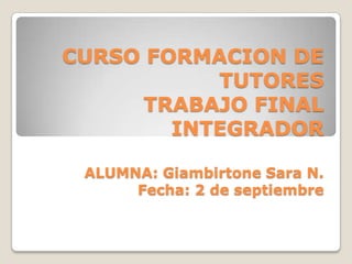 CURSO FORMACION DE
TUTORES
TRABAJO FINAL
INTEGRADOR
ALUMNA: Giambirtone Sara N.
Fecha: 2 de septiembre
 