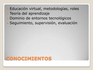 CONOCIMIENTOS
 Educación virtual, metodologías, roles
 Teoría del aprendizaje
 Dominio de entornos tecnológicos
 Seguimiento, supervisión, evaluación
 