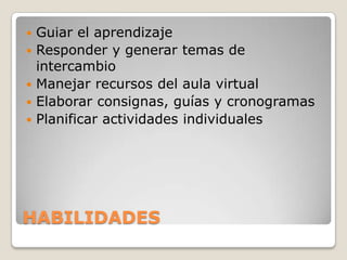 HABILIDADES
 Guiar el aprendizaje
 Responder y generar temas de
intercambio
 Manejar recursos del aula virtual
 Elaborar consignas, guías y cronogramas
 Planificar actividades individuales
 