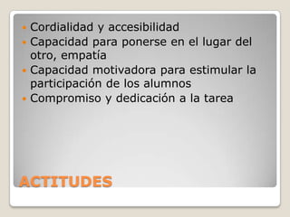 ACTITUDES
 Cordialidad y accesibilidad
 Capacidad para ponerse en el lugar del
otro, empatía
 Capacidad motivadora para estimular la
participación de los alumnos
 Compromiso y dedicación a la tarea
 