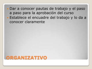 ORGANIZATIVO
 Dar a conocer pautas de trabajo y el paso
a paso para la aprobación del curso
 Establece el encuadre del trabajo y lo da a
conocer claramente
 