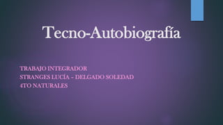 Tecno-Autobiografía
TRABAJO INTEGRADOR
STRANGES LUCÍA – DELGADO SOLEDAD
4TO NATURALES
 