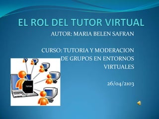 AUTOR: MARIA BELEN SAFRAN
CURSO: TUTORIA Y MODERACION
DE GRUPOS EN ENTORNOS
VIRTUALES
26/04/2103
 