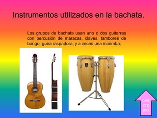 Instrumentos utilizados en la bachata.
Los grupos de bachata usan uno o dos guitarras
con percusión de maracas, claves, tambores de
bongo, güira raspadora, y a veces una marimba.
DIRE
CTO
RIO
 