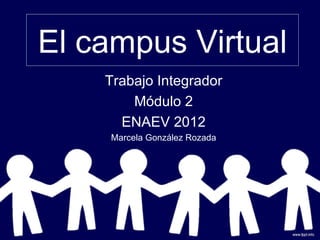El campus Virtual
    Trabajo Integrador
        Módulo 2
      ENAEV 2012
    Marcela González Rozada
 